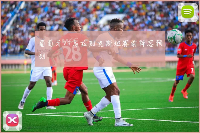 葡萄牙vs乌兹别克斯坦赛前阵容预测