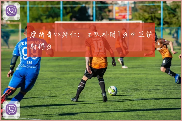 摩纳哥vs拜仁:主队补时1分中卫铲射得分