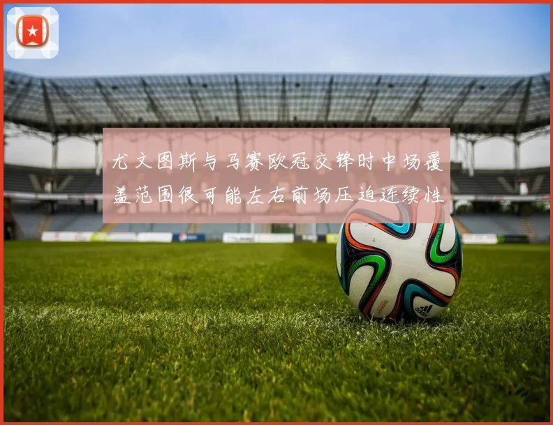 尤文图斯与马赛欧冠交锋时中场覆盖范围很可能左右前场压迫连续性
