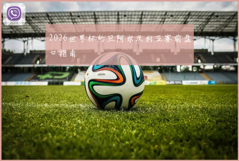 2026世界杯约旦阿尔及利亚赛前盘口指南
