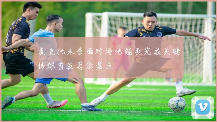 麦克托米奈面对海地能否完成关键传球首发悬念盘点