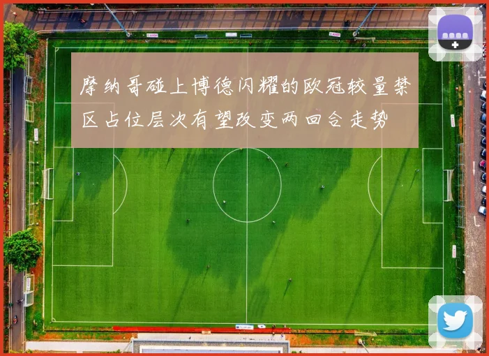 摩纳哥碰上博德闪耀的欧冠较量禁区占位层次有望改变两回合走势