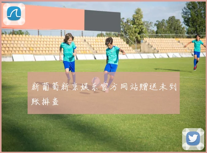 新葡萄新京娱乐官方网站赠送未到账排查
