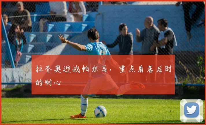 拉齐奥迎战帕尔马，重点看落后时的耐心