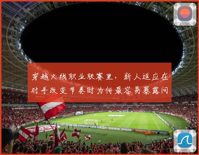穿越火线职业联赛里，新人适应在对手改变节奏时为何最容易暴露问题