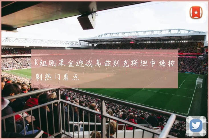 K组刚果金迎战乌兹别克斯坦中场控制热门看点