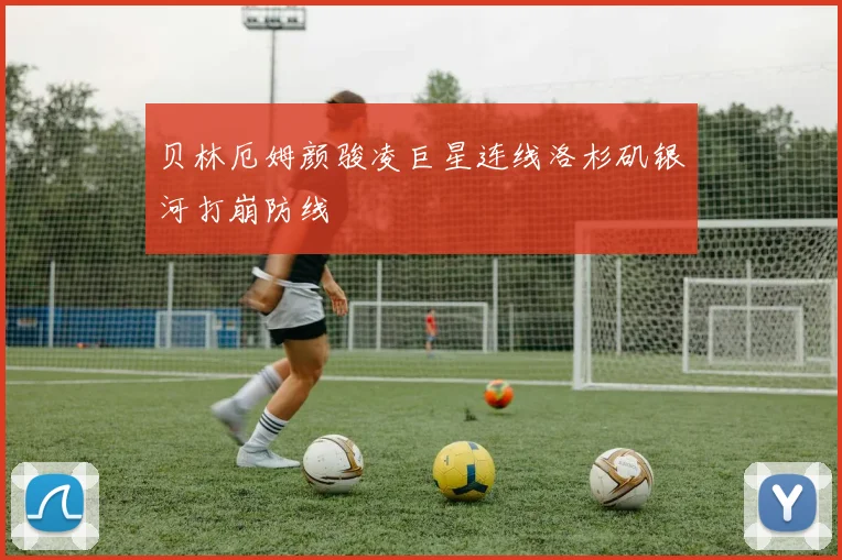 贝林厄姆颜骏凌巨星连线洛杉矶银河打崩防线