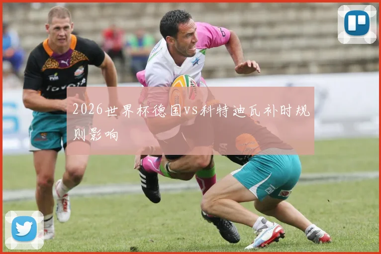 2026世界杯德国vs科特迪瓦补时规则影响