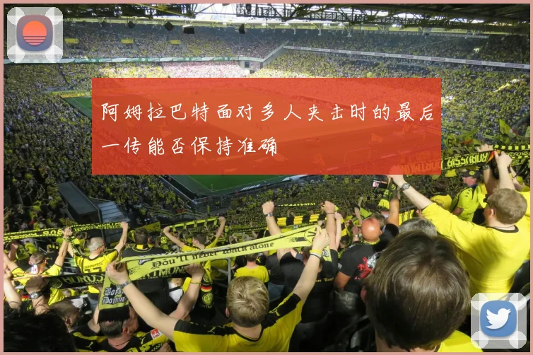 阿姆拉巴特面对多人夹击时的最后一传能否保持准确