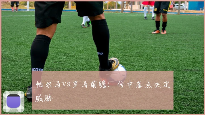 帕尔马vs罗马前瞻:传中落点决定威胁