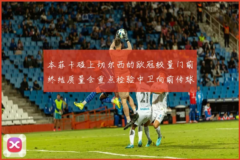本菲卡碰上切尔西的欧冠较量门前终结质量会重点检验中卫向前传球