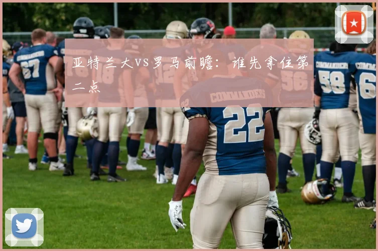亚特兰大vs罗马前瞻:谁先拿住第二点