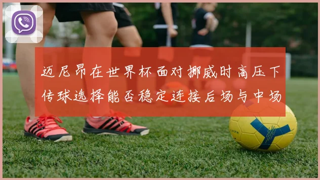 迈尼昂在世界杯面对挪威时高压下传球选择能否稳定连接后场与中场