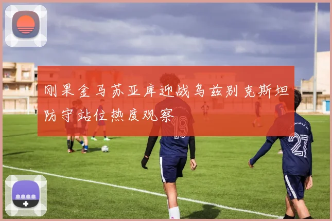 刚果金马苏亚库迎战乌兹别克斯坦防守站位热度观察