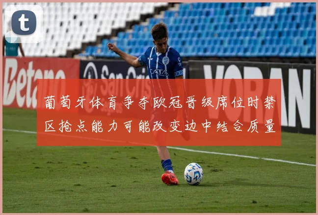 葡萄牙体育争夺欧冠晋级席位时禁区抢点能力可能改变边中结合质量