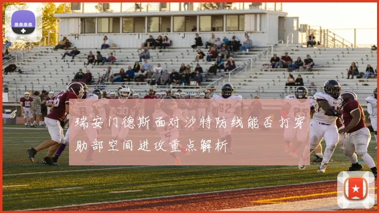瑞安门德斯面对沙特防线能否打穿肋部空间进攻重点解析