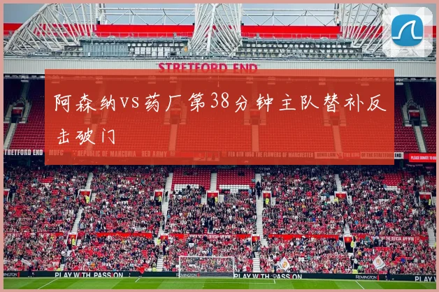 阿森纳vs药厂第38分钟主队替补反击破门