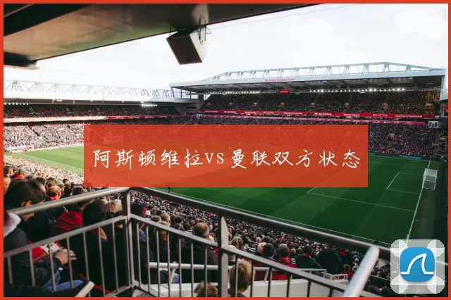 阿斯顿维拉vs曼联双方状态