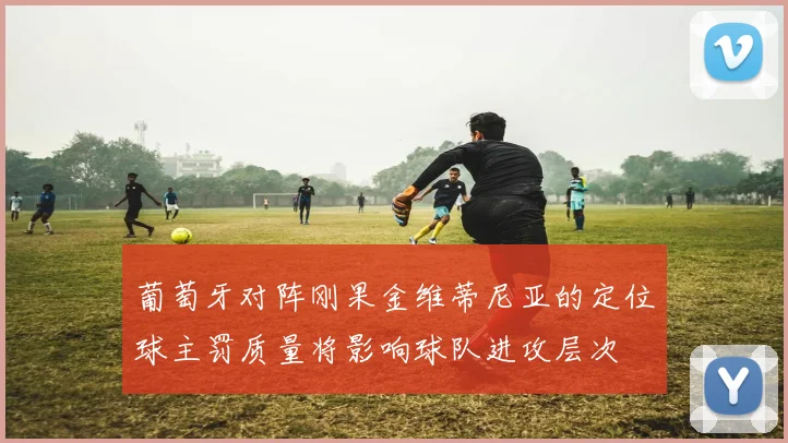 葡萄牙对阵刚果金维蒂尼亚的定位球主罚质量将影响球队进攻层次