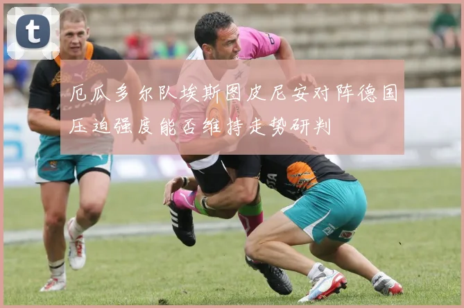 厄瓜多尔队埃斯图皮尼安对阵德国压迫强度能否维持走势研判