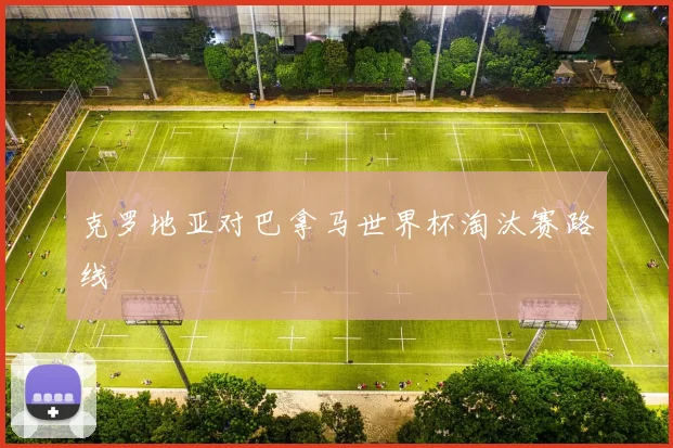 克罗地亚对巴拿马世界杯淘汰赛路线