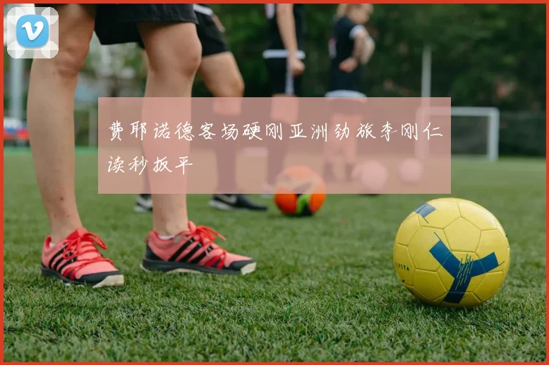 费耶诺德客场硬刚亚洲劲旅李刚仁读秒扳平