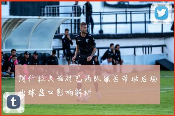 阿什拉夫面对巴西队能否带动后场出球盘口影响解析