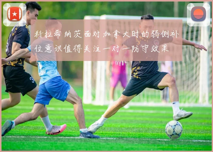 科拉希纳茨面对加拿大时的弱侧补位意识值得关注一对一防守效果