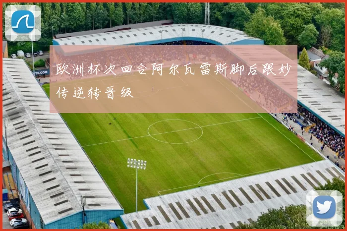 欧洲杯次回合阿尔瓦雷斯脚后跟妙传逆转晋级