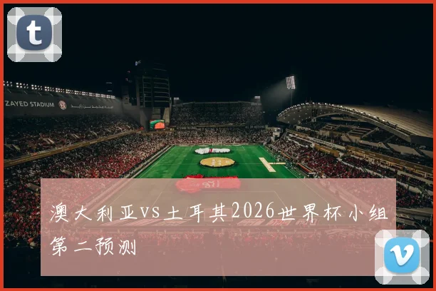 澳大利亚vs土耳其2026世界杯小组第二预测