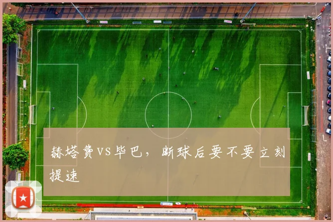 赫塔费vs毕巴，断球后要不要立刻提速
