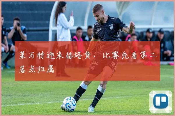 莱万特迎来赫塔费，比赛先看第二落点归属