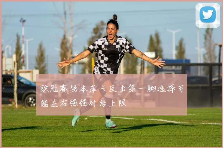 欧冠赛场本菲卡反击第一脚选择可能左右强强对话上限