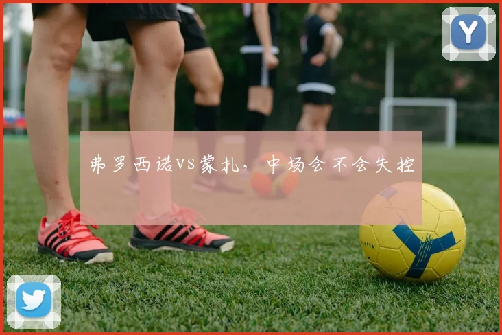 弗罗西诺vs蒙扎，中场会不会失控