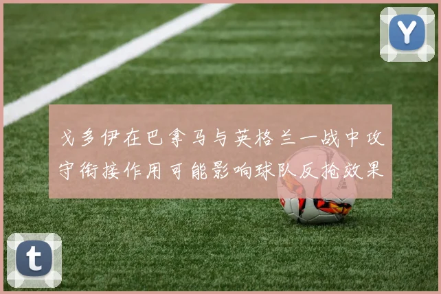 戈多伊在巴拿马与英格兰一战中攻守衔接作用可能影响球队反抢效果