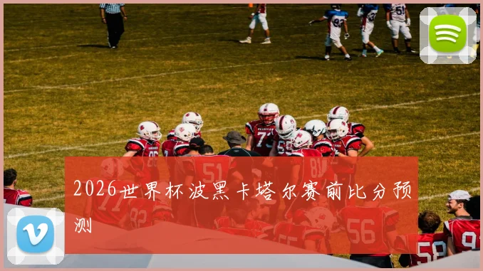 2026世界杯波黑卡塔尔赛前比分预测