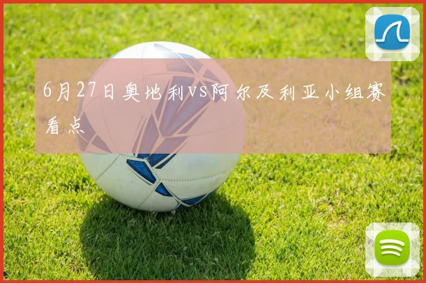 6月27日奥地利vs阿尔及利亚小组赛看点