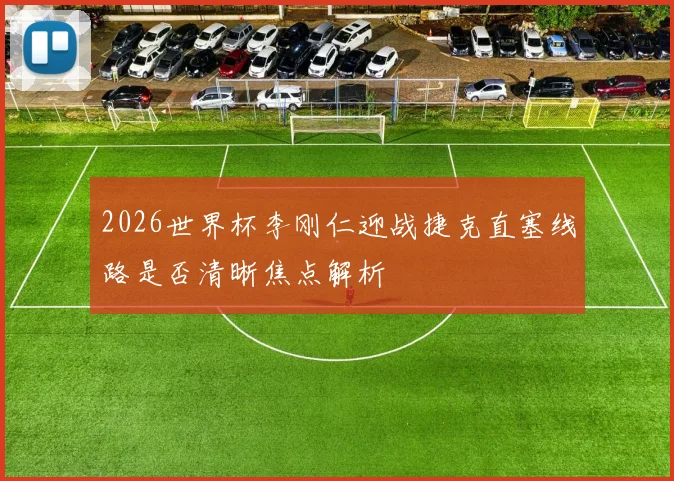 2026世界杯李刚仁迎战捷克直塞线路是否清晰焦点解析