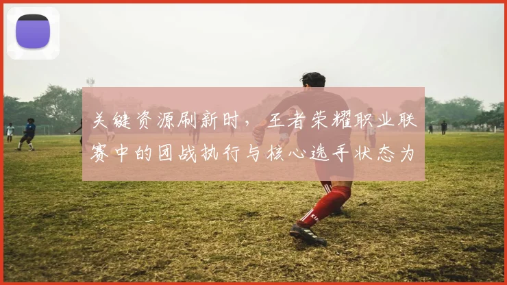 关键资源刷新时，王者荣耀职业联赛中的团战执行与核心选手状态为何不能分开讨论