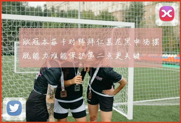 欧冠本菲卡对阵拜仁慕尼黑中场摆脱能力谁能保护第二点更关键