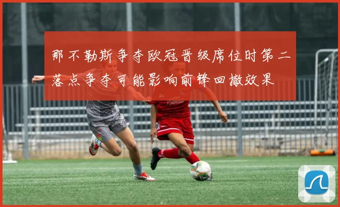 那不勒斯争夺欧冠晋级席位时第二落点争夺可能影响前锋回撤效果