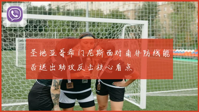 圣地亚哥希门尼斯面对南非防线能否送出助攻反击核心看点