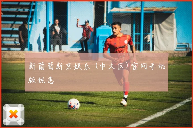 新葡萄新京娱乐 (中文区)官网手机版优惠