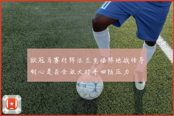 欧冠马赛对阵法兰克福阵地战传导耐心是否会放大对手回防压力