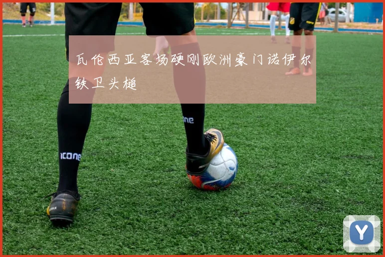 瓦伦西亚客场硬刚欧洲豪门诺伊尔铁卫头槌