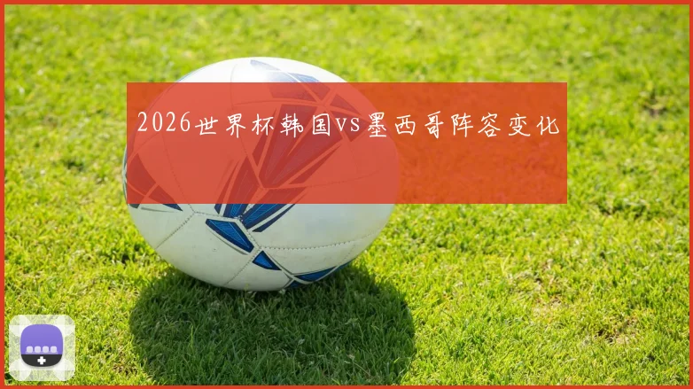 2026世界杯韩国vs墨西哥阵容变化