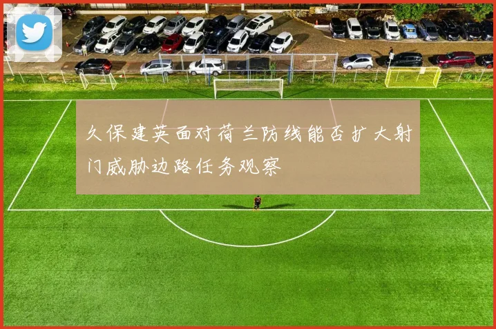 久保建英面对荷兰防线能否扩大射门威胁边路任务观察