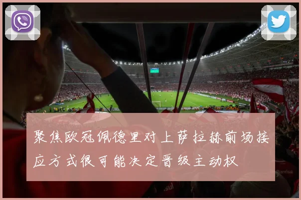 聚焦欧冠佩德里对上萨拉赫前场接应方式很可能决定晋级主动权