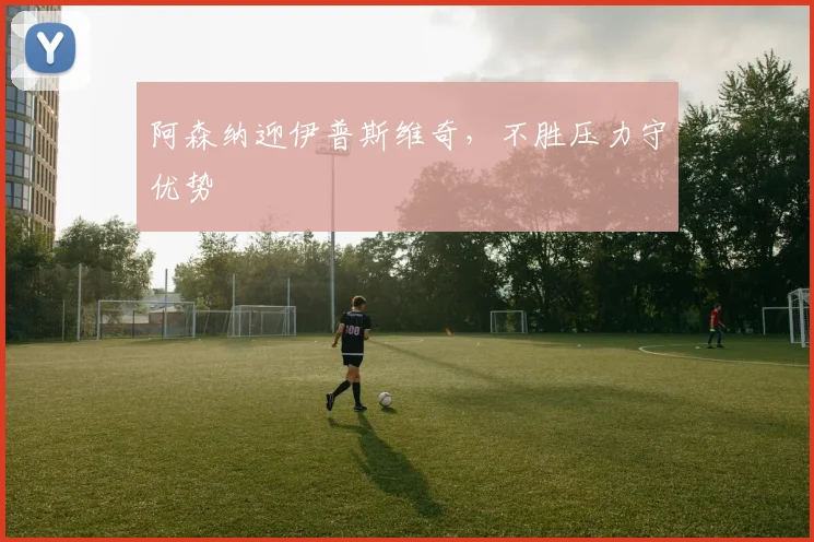 阿森纳迎伊普斯维奇,不胜压力守优势