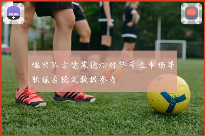 瑞典队古德蒙德松对阵荷兰中场串联能否稳定数据参考